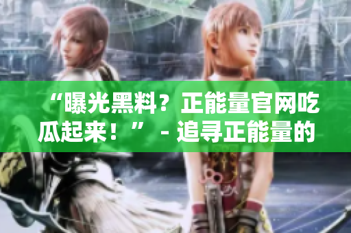 “曝光黑料？正能量官網(wǎng)吃瓜起來(lái)！” - 追尋正能量的博客，揭露黑幕，洞察奇聞趣事