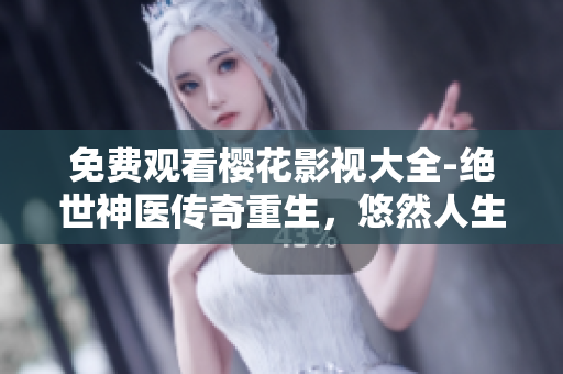 免費(fèi)觀看櫻花影視大全-絕世神醫(yī)傳奇重生，悠然人生再啟航