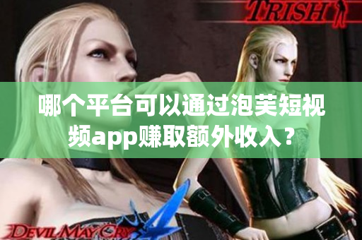 哪個(gè)平臺(tái)可以通過泡芙短視頻app賺取額外收入？