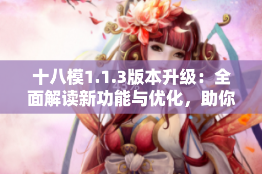 十八模1.1.3版本升級：全面解讀新功能與優(yōu)化，助你更好地操作應(yīng)用