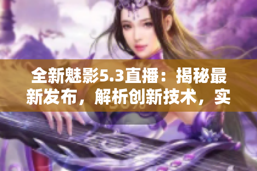 全新魅影5.3直播：揭秘最新發(fā)布，解析創(chuàng)新技術(shù)，實(shí)測體驗(yàn)全方位功能
