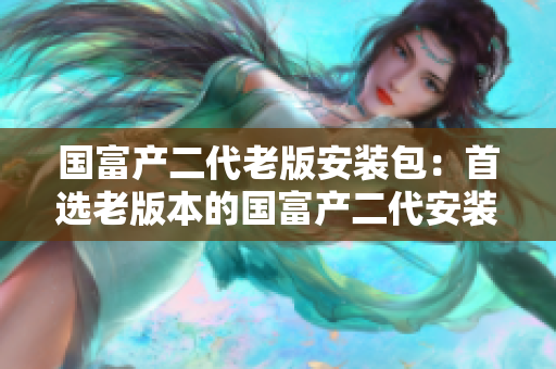 國(guó)富產(chǎn)二代老版安裝包：首選老版本的國(guó)富產(chǎn)二代安裝包