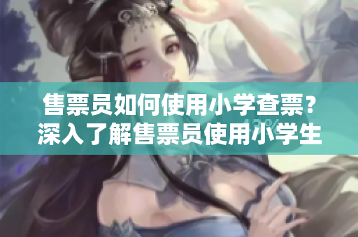 售票員如何使用小學(xué)查票？深入了解售票員使用小學(xué)生的工具來查驗車票