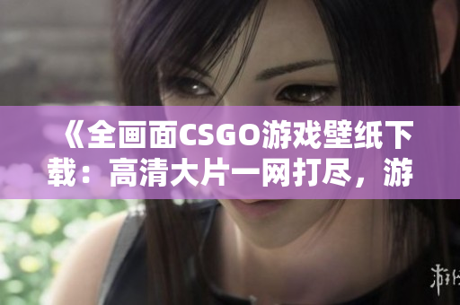 《全畫面CSGO游戲壁紙下載：高清大片一網(wǎng)打盡，游戲畫面更清晰！》