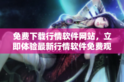 免費(fèi)下載行情軟件網(wǎng)站，立即體驗(yàn)最新行情軟件免費(fèi)觀看服務(wù)