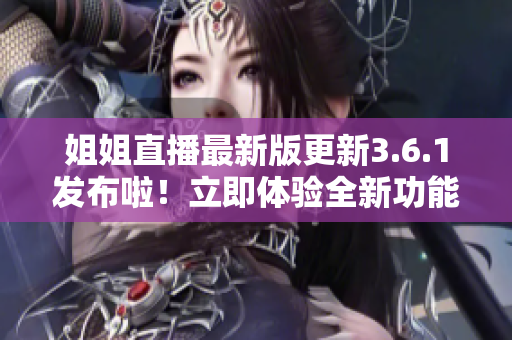 姐姐直播最新版更新3.6.1發(fā)布啦！立即體驗(yàn)全新功能和優(yōu)化！