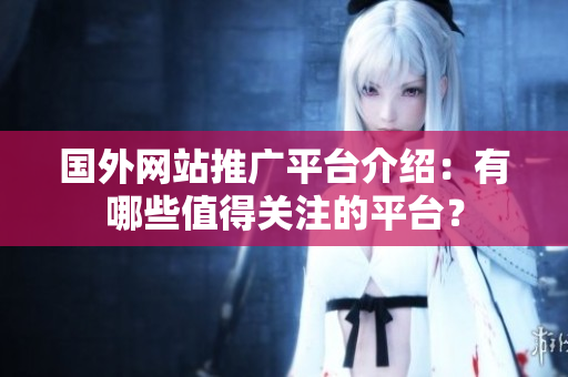 國(guó)外網(wǎng)站推廣平臺(tái)介紹：有哪些值得關(guān)注的平臺(tái)？