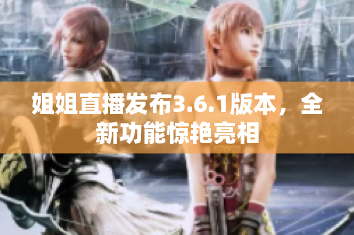 姐姐直播發(fā)布3.6.1版本，全新功能驚艷亮相