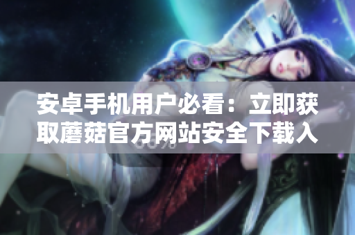 安卓手機(jī)用戶必看：立即獲取蘑菇官方網(wǎng)站安全下載入口，暢享最新版本應(yīng)用！