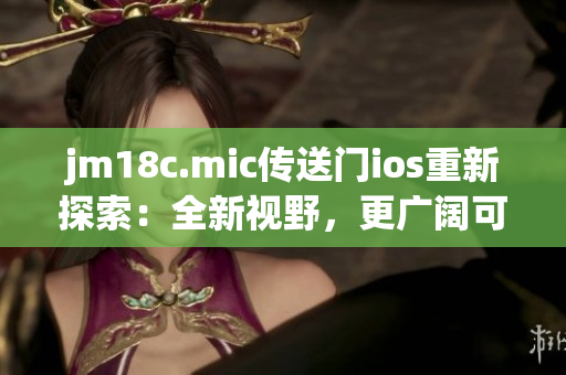 jm18c.mic傳送門ios重新探索：全新視野，更廣闊可能