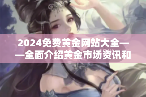 2024免費(fèi)黃金網(wǎng)站大全——全面介紹黃金市場(chǎng)資訊和免費(fèi)資源