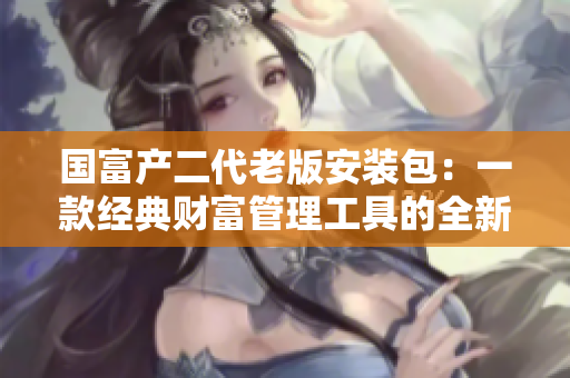 國(guó)富產(chǎn)二代老版安裝包：一款經(jīng)典財(cái)富管理工具的全新版本上線