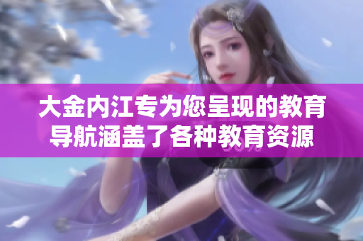 大金內(nèi)江專(zhuān)為您呈現(xiàn)的教育導(dǎo)航涵蓋了各種教育資源