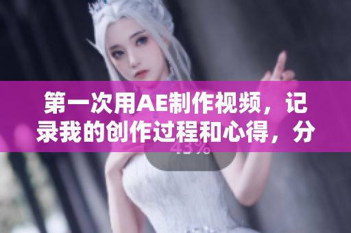 第一次用AE制作視頻，記錄我的創(chuàng)作過程和心得，分享給大家