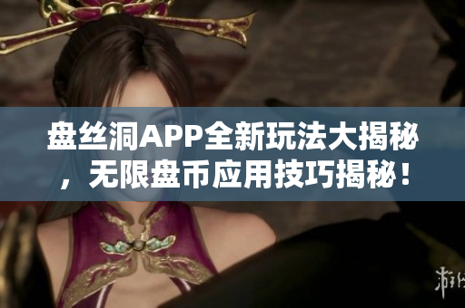 盤絲洞APP全新玩法大揭秘，無(wú)限盤幣應(yīng)用技巧揭秘！