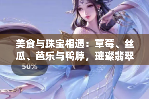 美食與珠寶相遇：草莓、絲瓜、芭樂(lè)與鴨脖，璀璨翡翠手鐲的邂逅