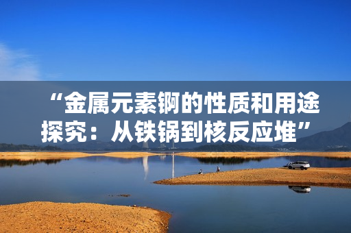 “金屬元素錒的性質(zhì)和用途探究：從鐵鍋到核反應(yīng)堆”