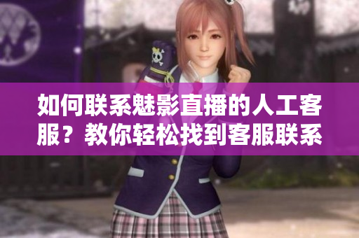 如何聯(lián)系魅影直播的人工客服？教你輕松找到客服聯(lián)系方式