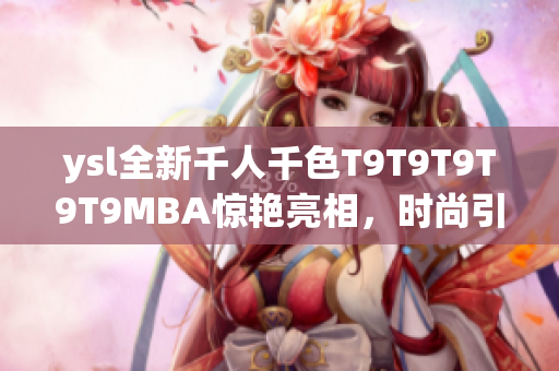 ysl全新千人千色T9T9T9T9T9MBA驚艷亮相，時尚引領風潮