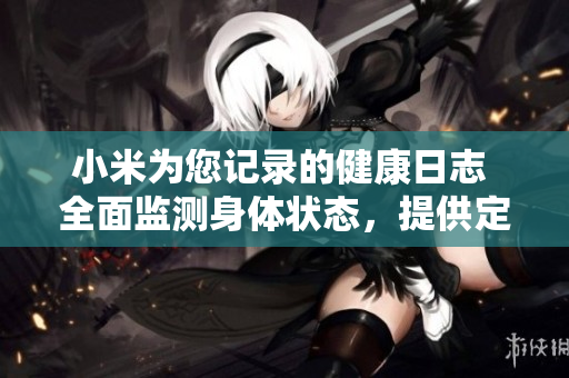 小米為您記錄的健康日志 全面監(jiān)測(cè)身體狀態(tài)，提供定制化建議