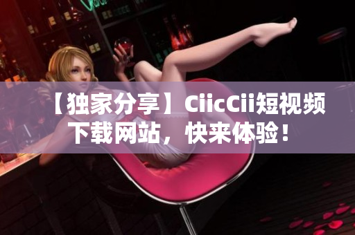 【獨(dú)家分享】CiicCii短視頻下載網(wǎng)站，快來(lái)體驗(yàn)！