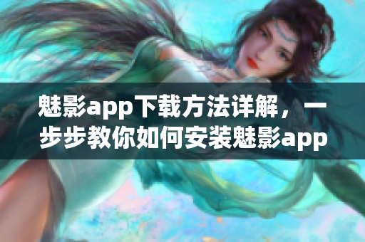 魅影app下載方法詳解，一步步教你如何安裝魅影app