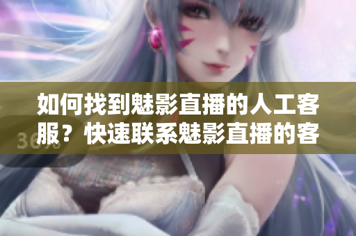 如何找到魅影直播的人工客服？快速聯(lián)系魅影直播的客服人員