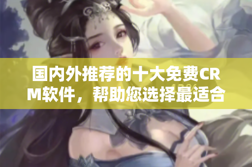 國內外推薦的十大免費CRM軟件，幫助您選擇最適合的軟件
