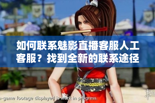 如何聯(lián)系魅影直播客服人工客服？找到全新的聯(lián)系途徑