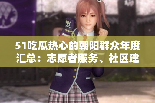51吃瓜熱心的朝陽(yáng)群眾年度匯總：志愿者服務(wù)、社區(qū)建設(shè)和文化活動(dòng)全記錄