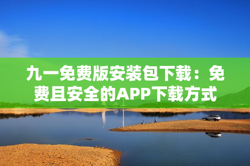九一免費版安裝包下載：免費且安全的APP下載方式