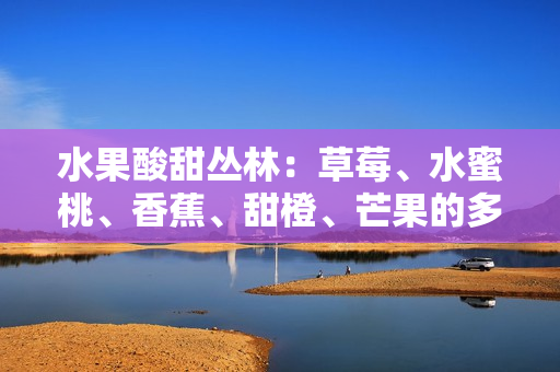水果酸甜叢林：草莓、水蜜桃、香蕉、甜橙、芒果的多重鮮果盛宴