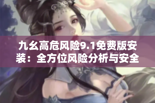 九幺高危風(fēng)險(xiǎn)9.1免費(fèi)版安裝：全方位風(fēng)險(xiǎn)分析與安全防范指南