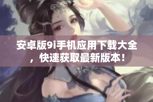 安卓版9i手機應用下載大全，快速獲取最新版本！