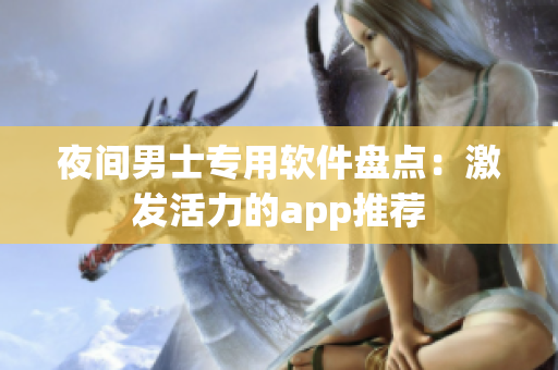 夜間男士專(zhuān)用軟件盤(pán)點(diǎn)：激發(fā)活力的app推薦