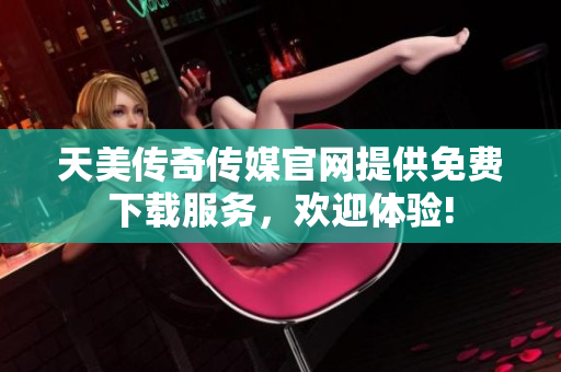 天美傳奇?zhèn)髅焦倬W(wǎng)提供免費(fèi)下載服務(wù)，歡迎體驗(yàn)!