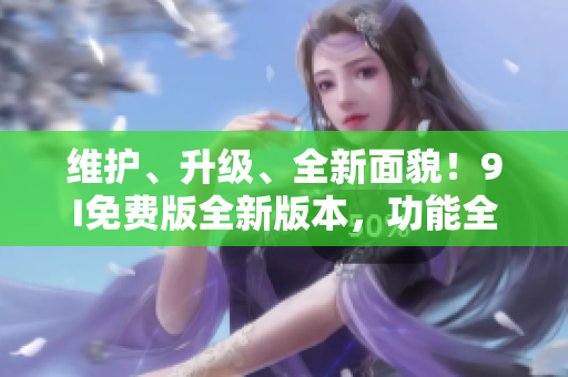 維護、升級、全新面貌！9I免費版全新版本，功能全面升級，不容錯過的巨大改進！