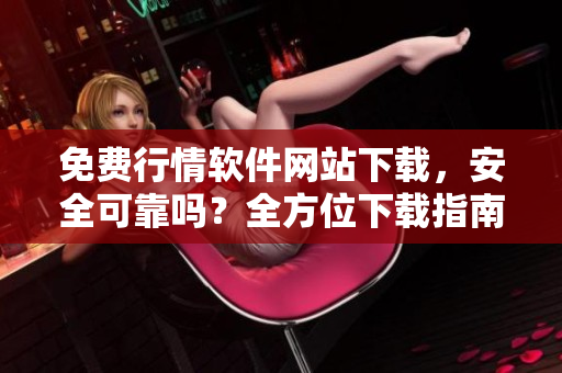 免費行情軟件網(wǎng)站下載，安全可靠嗎？全方位下載指南大揭秘