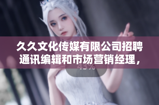 久久文化傳媒有限公司招聘通訊編輯和市場營銷經(jīng)理，歡迎加入我們團隊！