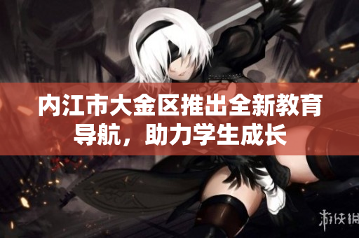 內(nèi)江市大金區(qū)推出全新教育導(dǎo)航，助力學(xué)生成長