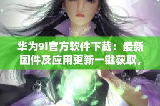 華為9i官方軟件下載：最新固件及應(yīng)用更新一鍵獲取，解決各類系統(tǒng)問(wèn)題