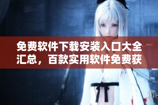 免費(fèi)軟件下載安裝入口大全匯總，百款實(shí)用軟件免費(fèi)獲取