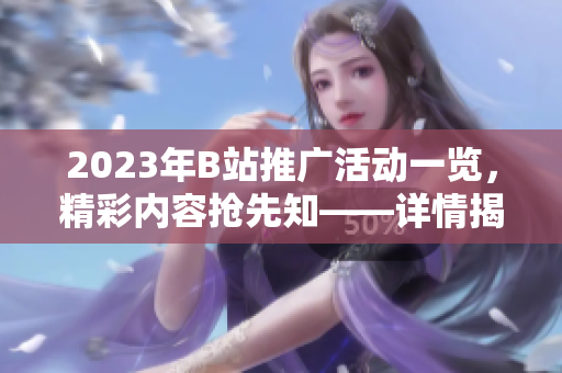 2023年B站推廣活動一覽，精彩內(nèi)容搶先知——詳情揭秘