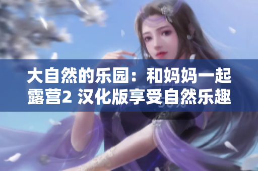 大自然的樂園：和媽媽一起露營2 漢化版享受自然樂趣