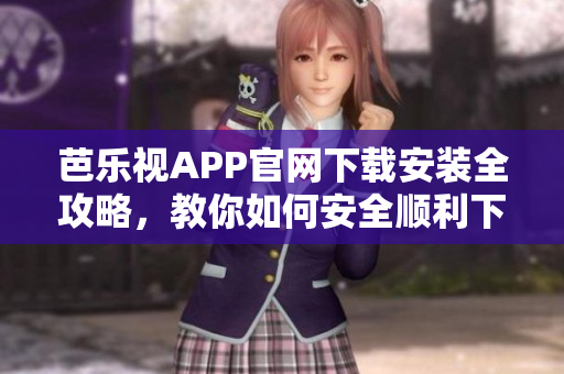 芭樂視APP官網(wǎng)下載安裝全攻略，教你如何安全順利下載安裝芭樂視應(yīng)用