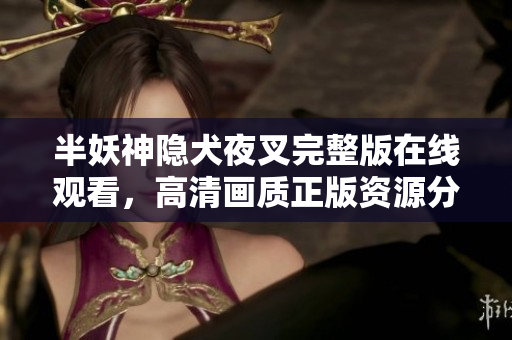 半妖神隱犬夜叉完整版在線觀看，高清畫質(zhì)正版資源分享，b站限時獨家放送，動漫迷不容錯過！