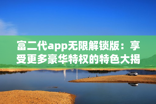 富二代app無限解鎖版：享受更多豪華特權的特色大揭秘