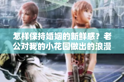 怎樣保持婚姻的新鮮感？老公對我的小花園做出的浪漫舉動令人驚艷
