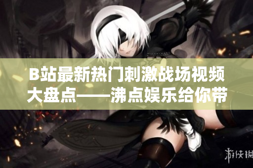 B站最新熱門刺激戰(zhàn)場(chǎng)視頻大盤點(diǎn)——沸點(diǎn)娛樂給你帶來最全面的游戲攻略和精彩比賽解說!