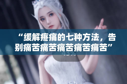 “緩解疼痛的七種方法，告別痛苦痛苦痛苦痛苦痛苦”